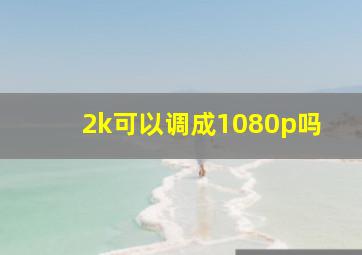 2k可以调成1080p吗