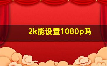 2k能设置1080p吗