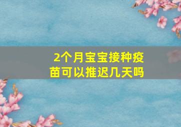 2个月宝宝接种疫苗可以推迟几天吗