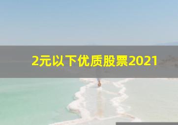 2元以下优质股票2021