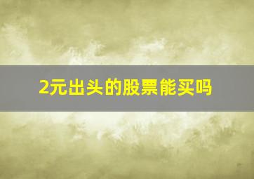 2元出头的股票能买吗