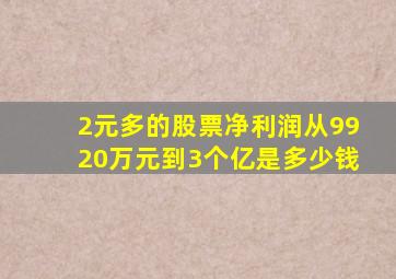 2元多的股票净利润从9920万元到3个亿是多少钱