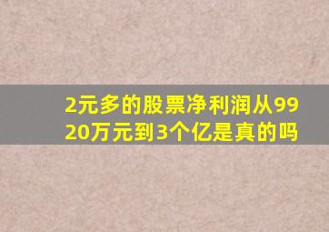 2元多的股票净利润从9920万元到3个亿是真的吗