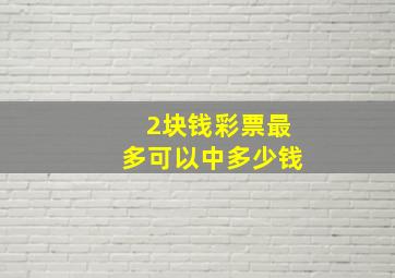 2块钱彩票最多可以中多少钱