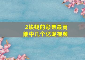 2块钱的彩票最高能中几个亿呢视频