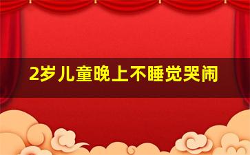 2岁儿童晚上不睡觉哭闹