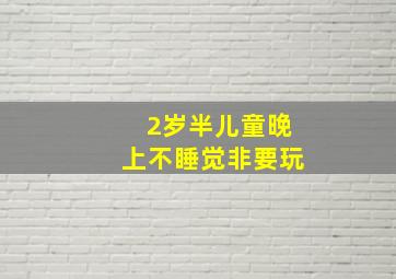 2岁半儿童晚上不睡觉非要玩