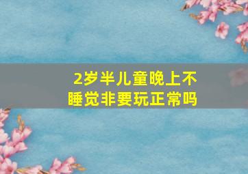 2岁半儿童晚上不睡觉非要玩正常吗