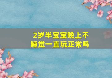 2岁半宝宝晚上不睡觉一直玩正常吗