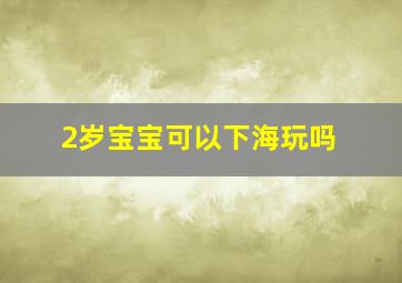 2岁宝宝可以下海玩吗