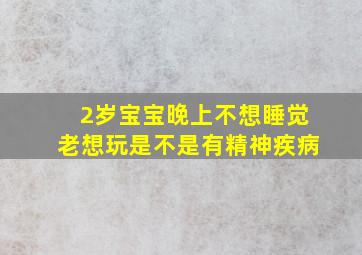 2岁宝宝晚上不想睡觉老想玩是不是有精神疾病