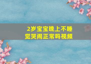 2岁宝宝晚上不睡觉哭闹正常吗视频