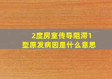 2度房室传导阻滞1型原发病因是什么意思