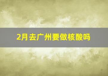 2月去广州要做核酸吗