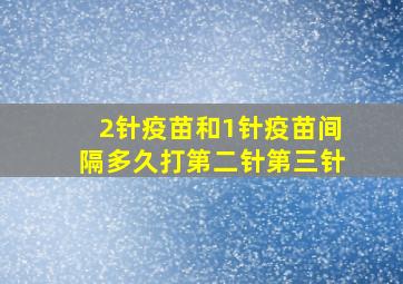 2针疫苗和1针疫苗间隔多久打第二针第三针