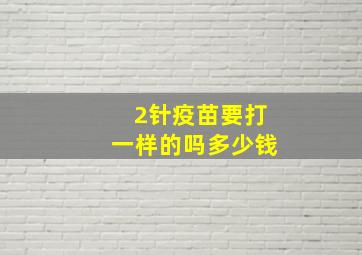 2针疫苗要打一样的吗多少钱