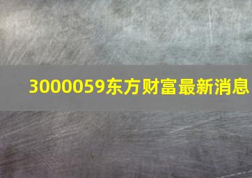 3000059东方财富最新消息