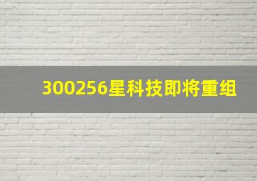 300256星科技即将重组