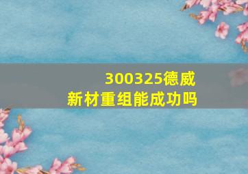 300325德威新材重组能成功吗