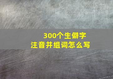 300个生僻字注音并组词怎么写