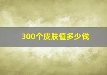 300个皮肤值多少钱