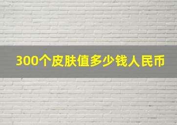 300个皮肤值多少钱人民币