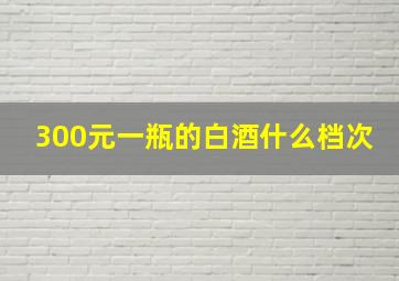 300元一瓶的白酒什么档次