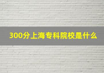 300分上海专科院校是什么