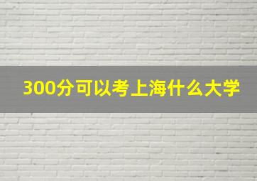 300分可以考上海什么大学