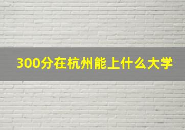 300分在杭州能上什么大学