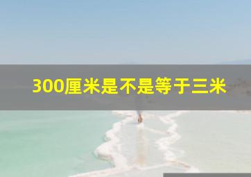 300厘米是不是等于三米