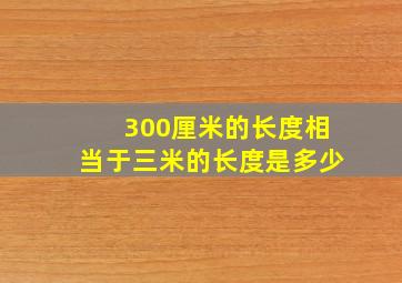 300厘米的长度相当于三米的长度是多少