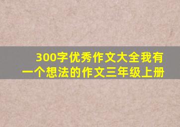 300字优秀作文大全我有一个想法的作文三年级上册