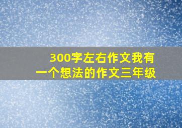 300字左右作文我有一个想法的作文三年级