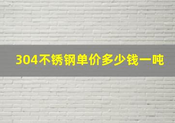 304不锈钢单价多少钱一吨