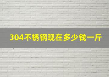 304不锈钢现在多少钱一斤