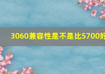 3060兼容性是不是比5700好