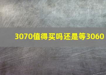 3070值得买吗还是等3060