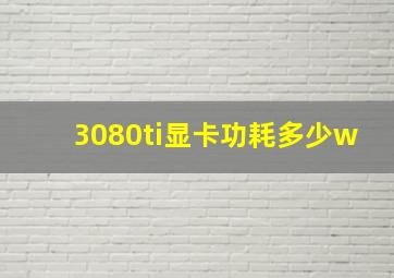 3080ti显卡功耗多少w