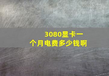 3080显卡一个月电费多少钱啊