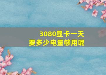 3080显卡一天要多少电量够用呢