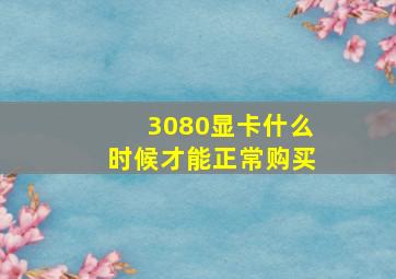 3080显卡什么时候才能正常购买