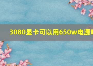 3080显卡可以用650w电源吗