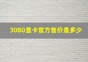 3080显卡官方售价是多少