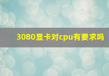 3080显卡对cpu有要求吗