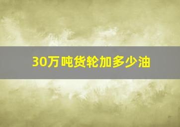 30万吨货轮加多少油