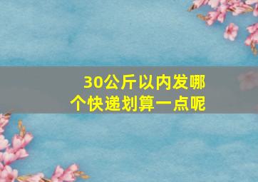 30公斤以内发哪个快递划算一点呢