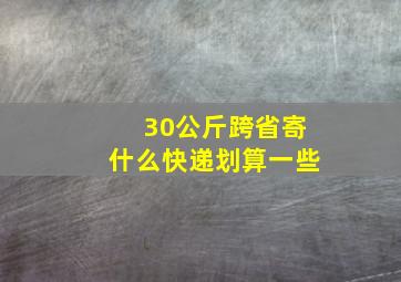 30公斤跨省寄什么快递划算一些