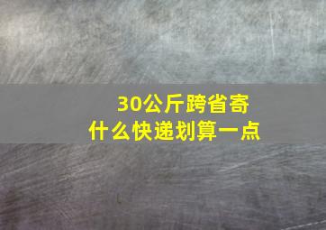 30公斤跨省寄什么快递划算一点