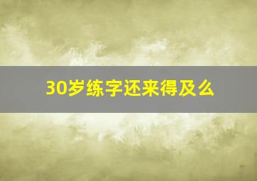 30岁练字还来得及么